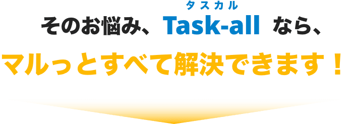 そのお悩み、Task-allなら、マルっとすべて解決できます！